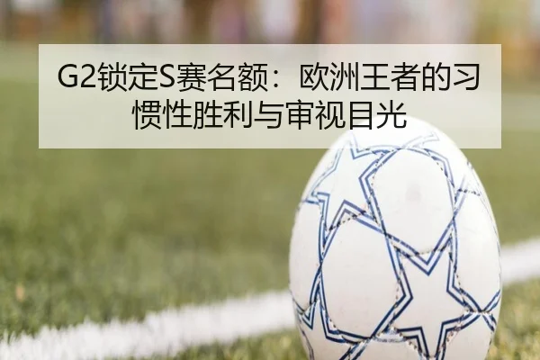 G2锁定S赛名额：欧洲王者的习惯性胜利与审视目光